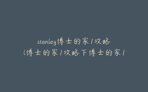 stanley博士的家1攻略(博士的家1攻略下博士的家1如何过关找到真相)