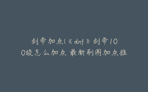 剑帝加点(《dnf》剑帝100级怎么加点 最新刷图加点推荐2022)