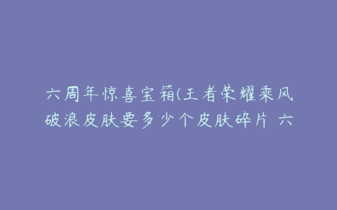 六周年惊喜宝箱(王者荣耀乘风破浪皮肤要多少个皮肤碎片 六周年惊喜宝箱选择)