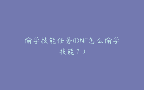 偷学技能任务(DNF怎么偷学技能？)