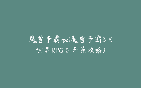 魔兽争霸rpg(魔兽争霸3《世界RPG》开荒攻略)