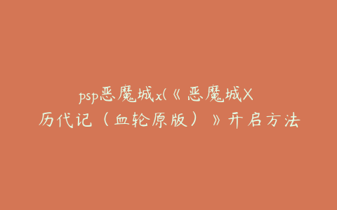 psp恶魔城x(《恶魔城X 历代记（血轮原版）》开启方法及图文攻略)