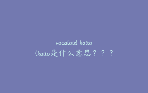 vocaloid kaito(kaito是什么意思？？？？)