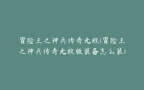 冒险王之神兵传奇无敌(冒险王之神兵传奇无敌版装备怎么装)