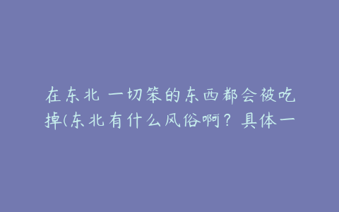 在东北 一切笨的东西都会被吃掉(东北有什么风俗啊？具体一点！)