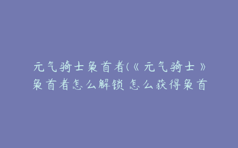 元气骑士枭首者(《元气骑士》枭首者怎么解锁 怎么获得枭首者)