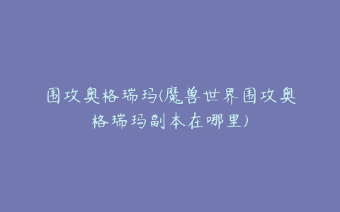 围攻奥格瑞玛(魔兽世界围攻奥格瑞玛副本在哪里)