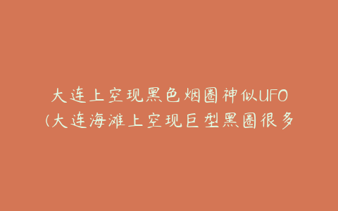 大连上空现黑色烟圈神似UFO(大连海滩上空现巨型黑圈很多人都看见了吗？)