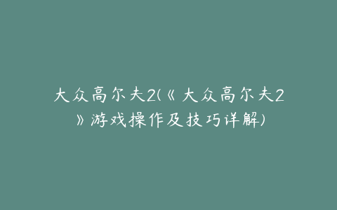 大众高尔夫2(《大众高尔夫2》游戏操作及技巧详解)