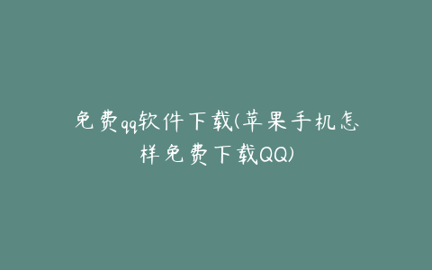 免费qq软件下载(苹果手机怎样免费下载QQ)