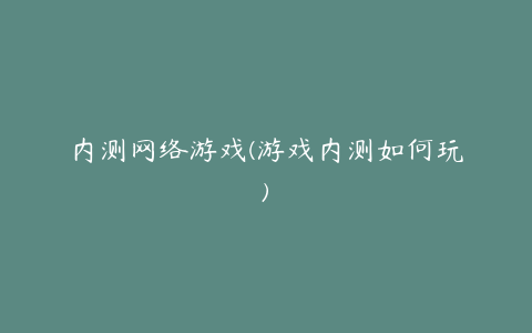 内测网络游戏(游戏内测如何玩)