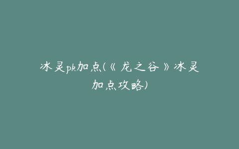 冰灵pk加点(《龙之谷》冰灵加点攻略)