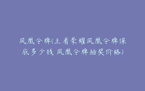 凤凰令牌(王者荣耀凤凰令牌保底多少钱 凤凰令牌抽奖价格)