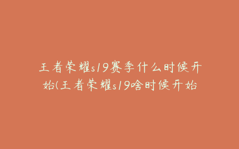 王者荣耀s19赛季什么时候开始(王者荣耀s19啥时候开始)