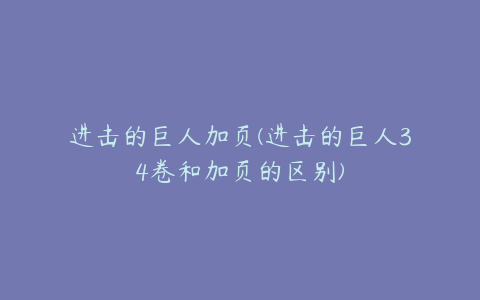 进击的巨人加页(进击的巨人34卷和加页的区别)