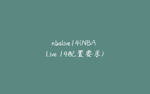 nbalive14(NBA Live 14配置要求)