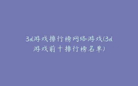 3d游戏排行榜网络游戏(3d游戏前十排行榜名单)