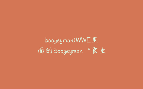 boogeyman(WWE里面的Boogeyman“食虫者是个什么样人物？)