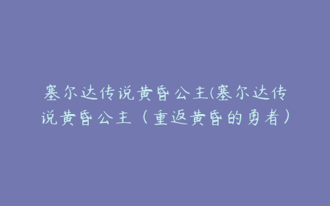 塞尔达传说黄昏公主(塞尔达传说黄昏公主（重返黄昏的勇者）)