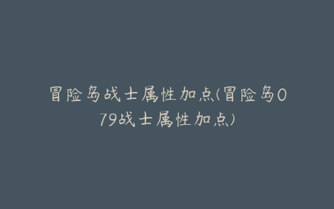 冒险岛战士属性加点(冒险岛079战士属性加点)