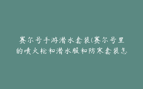 赛尔号手游潜水套装(赛尔号里的喷火枪和潜水服和防寒套装怎样得？)