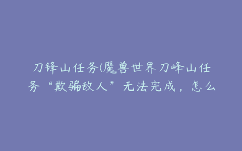 刀锋山任务(魔兽世界刀峰山任务“欺骗敌人”无法完成，怎么才能重新接到)