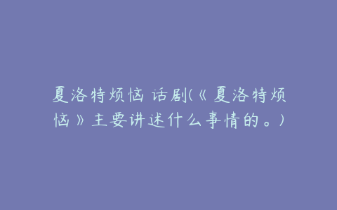 夏洛特烦恼 话剧(《夏洛特烦恼》主要讲述什么事情的。)