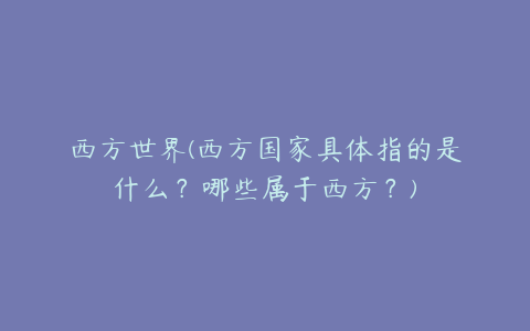 西方世界(西方国家具体指的是什么？哪些属于西方？)