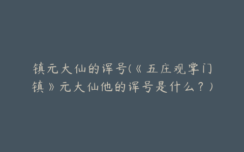 镇元大仙的诨号(《五庄观掌门镇》元大仙他的诨号是什么？)