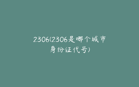 2306(2306是哪个城市身份证代号)