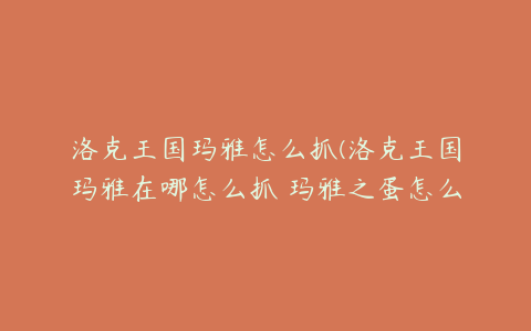 洛克王国玛雅怎么抓(洛克王国玛雅在哪怎么抓 玛雅之蛋怎么得)