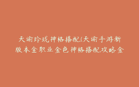 天谕玲珑神格搭配(天谕手游新版本全职业金色神格搭配攻略金色神格怎么搭配好)