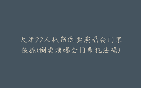 天津22人扒窃倒卖演唱会门票被抓(倒卖演唱会门票犯法吗)