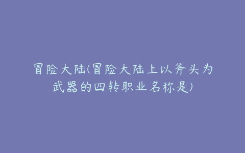 冒险大陆(冒险大陆上以斧头为武器的四转职业名称是)