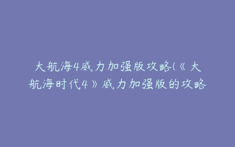 大航海4威力加强版攻略(《大航海时代4》威力加强版的攻略有哪些)