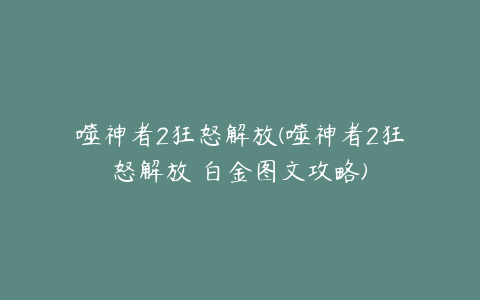 噬神者2狂怒解放(噬神者2狂怒解放 白金图文攻略)