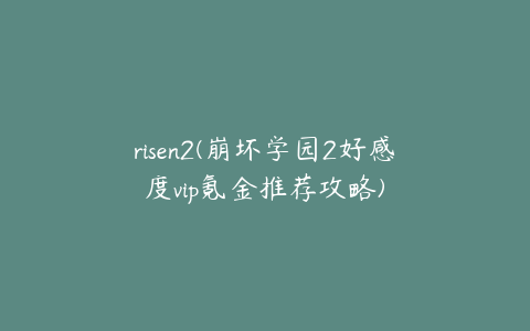 risen2(崩坏学园2好感度vip氪金推荐攻略)