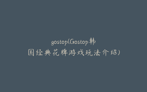 gostop(Gostop韩国经典花牌游戏玩法介绍)