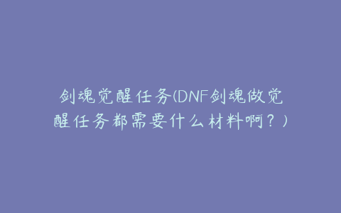 剑魂觉醒任务(DNF剑魂做觉醒任务都需要什么材料啊？)