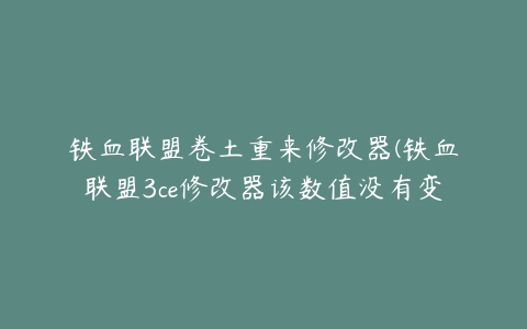 铁血联盟卷土重来修改器(铁血联盟3ce修改器该数值没有变化)