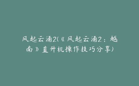 风起云涌2(《风起云涌2：越南》直升机操作技巧分享)