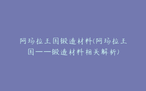 阿玛拉王国锻造材料(阿玛拉王国——锻造材料相关解析)