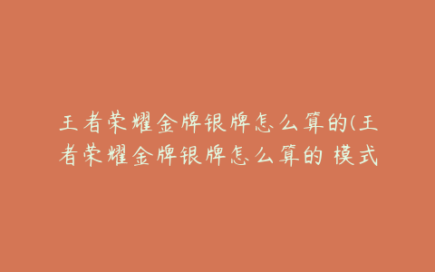 王者荣耀金牌银牌怎么算的(王者荣耀金牌银牌怎么算的 模式要求介绍)