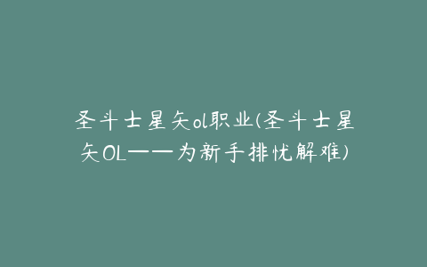 圣斗士星矢ol职业(圣斗士星矢OL——为新手排忧解难)