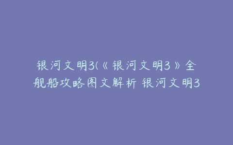 银河文明3(《银河文明3》全舰船攻略图文解析 银河文明3有哪些舰船)