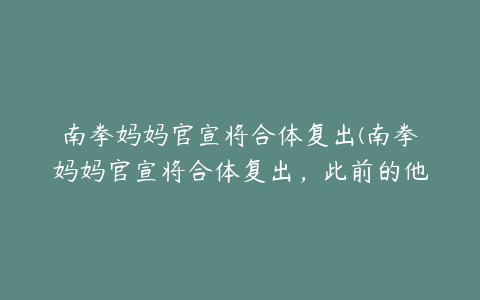 南拳妈妈官宣将合体复出(南拳妈妈官宣将合体复出，此前的他们因为什么解散？)