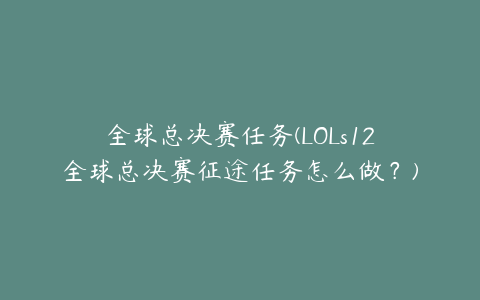 全球总决赛任务(LOLs12全球总决赛征途任务怎么做？)