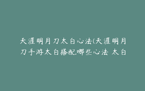 天涯明月刀太白心法(天涯明月刀手游太白搭配哪些心法 太白PVE心法搭配指南)