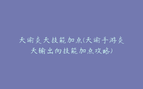 天谕炎天技能加点(天谕手游炎天输出向技能加点攻略)