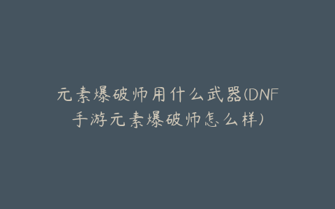 元素爆破师用什么武器(DNF手游元素爆破师怎么样)